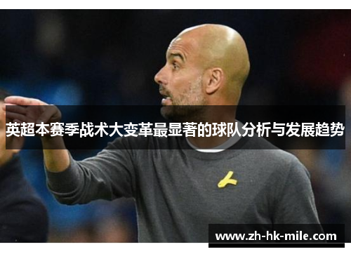 英超本赛季战术大变革最显著的球队分析与发展趋势 英超本赛季战术大变革最显著的球队分析与发展趋势