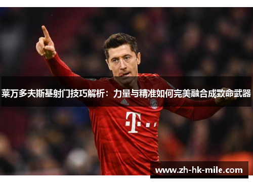 莱万多夫斯基射门技巧解析:力量与精准如何完美融合成致命武器 莱万多夫斯基射门技巧解析:力量与精准如何完美融合成致命武器