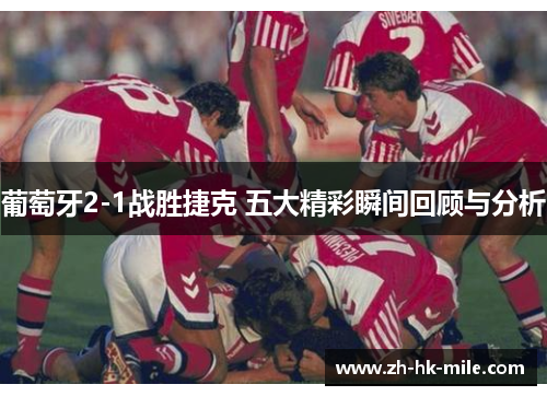 葡萄牙2-1战胜捷克 五大精彩瞬间回顾与分析 葡萄牙2-1战胜捷克 五大精彩瞬间回顾与分析