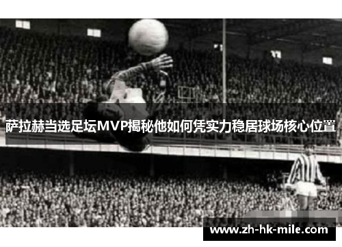 萨拉赫当选足坛MVP揭秘他如何凭实力稳居球场核心位置 萨拉赫当选足坛MVP揭秘他如何凭实力稳居球场核心位置