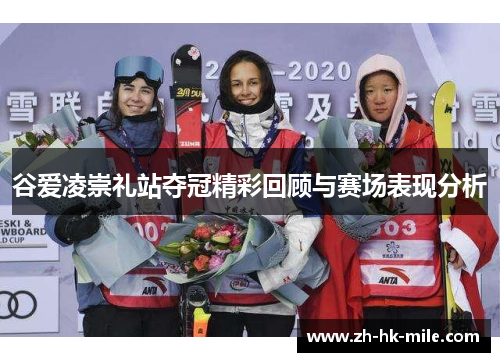 谷爱凌崇礼站夺冠精彩回顾与赛场表现分析 谷爱凌崇礼站夺冠精彩回顾与赛场表现分析