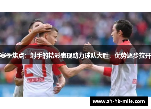 赛季焦点:射手的精彩表现助力球队大胜,优势逐步拉开 赛季焦点:射手的精彩表现助力球队大胜,优势逐步拉开