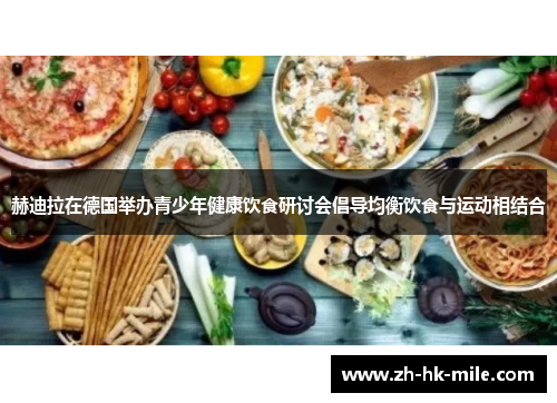 赫迪拉在德国举办青少年健康饮食研讨会倡导均衡饮食与运动相结合 赫迪拉在德国举办青少年健康饮食研讨会倡导均衡饮食与运动相结合
