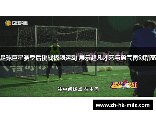 足球巨星赛季后挑战极限运动 展示超凡才艺与勇气再创新高 足球巨星赛季后挑战极限运动 展示超凡才艺与勇气再创新高