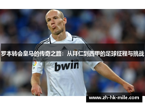 罗本转会皇马的传奇之路:从拜仁到西甲的足球征程与挑战 罗本转会皇马的传奇之路:从拜仁到西甲的足球征程与挑战