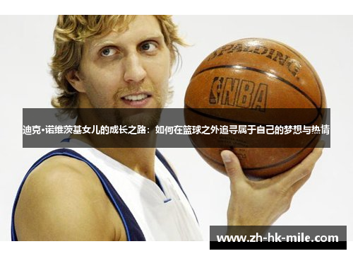 迪克·诺维茨基女儿的成长之路:如何在篮球之外追寻属于自己的梦想与热情 迪克·诺维茨基女儿的成长之路:如何在篮球之外追寻属于自己的梦想与热情