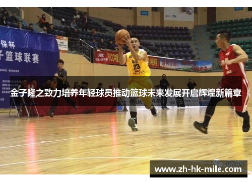 金子隆之致力培养年轻球员推动篮球未来发展开启辉煌新篇章 金子隆之致力培养年轻球员推动篮球未来发展开启辉煌新篇章
