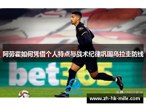 阿劳霍如何凭借个人特点与战术纪律巩固乌拉圭防线 阿劳霍如何凭借个人特点与战术纪律巩固乌拉圭防线