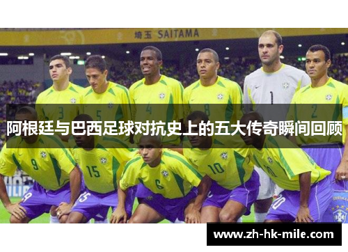 阿根廷与巴西足球对抗史上的五大传奇瞬间回顾 阿根廷与巴西足球对抗史上的五大传奇瞬间回顾