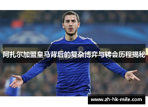 阿扎尔加盟皇马背后的复杂博弈与转会历程揭秘 阿扎尔加盟皇马背后的复杂博弈与转会历程揭秘