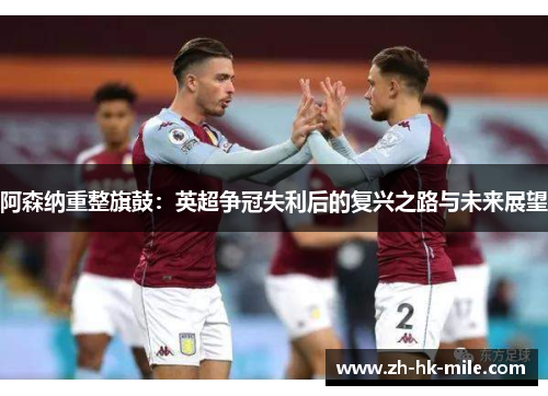 阿森纳重整旗鼓:英超争冠失利后的复兴之路与未来展望 阿森纳重整旗鼓:英超争冠失利后的复兴之路与未来展望