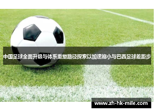 中国足球全面升级与体系重塑路径探索以加速缩小与巴西足球差距步 中国足球全面升级与体系重塑路径探索以加速缩小与巴西足球差距步