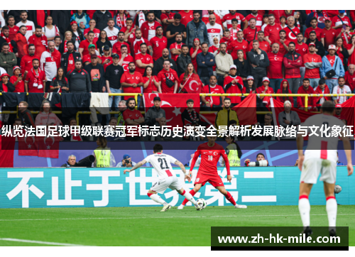纵览法国足球甲级联赛冠军标志历史演变全景解析发展脉络与文化象征 纵览法国足球甲级联赛冠军标志历史演变全景解析发展脉络与文化象征