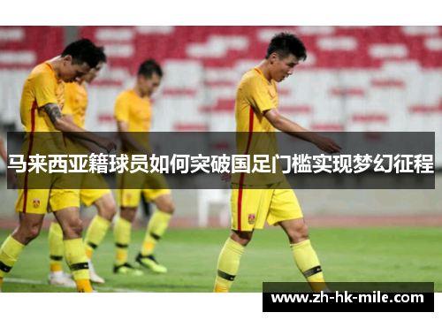 马来西亚籍球员如何突破国足门槛实现梦幻征程
