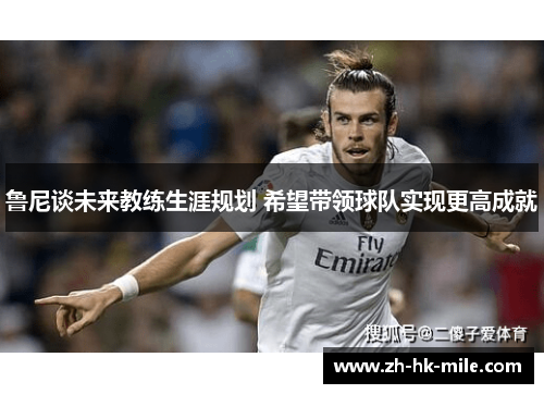 鲁尼谈未来教练生涯规划 希望带领球队实现更高成就 鲁尼谈未来教练生涯规划 希望带领球队实现更高成就