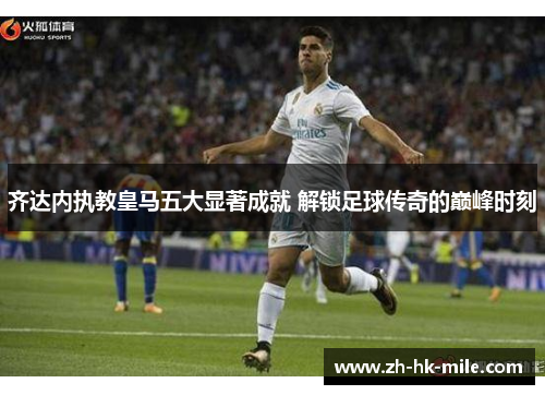 齐达内执教皇马五大显著成就 解锁足球传奇的巅峰时刻 齐达内执教皇马五大显著成就 解锁足球传奇的巅峰时刻