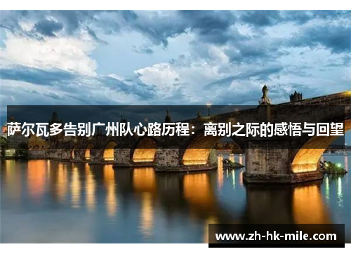 萨尔瓦多告别广州队心路历程:离别之际的感悟与回望 萨尔瓦多告别广州队心路历程:离别之际的感悟与回望