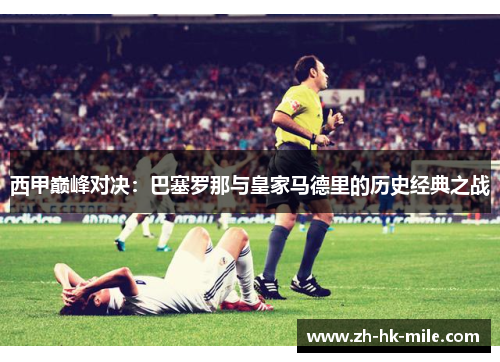 西甲巅峰对决：巴塞罗那与皇家马德里的历史经典之战