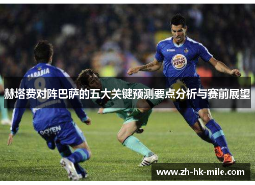 赫塔费对阵巴萨的五大关键预测要点分析与赛前展望 赫塔费对阵巴萨的五大关键预测要点分析与赛前展望
