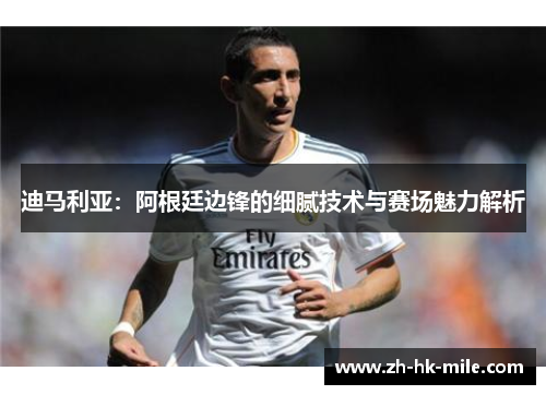 迪马利亚:阿根廷边锋的细腻技术与赛场魅力解析 迪马利亚:阿根廷边锋的细腻技术与赛场魅力解析