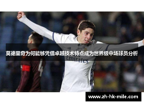 莫德里奇为何能够凭借卓越技术特点成为世界级中场球员分析 莫德里奇为何能够凭借卓越技术特点成为世界级中场球员分析