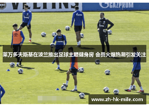 莱万多夫斯基在波兰推出足球主题健身房 会员火爆热潮引发关注