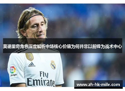 莫德里奇角色深度解析中场核心价值为何并非以前锋为战术中心 莫德里奇角色深度解析中场核心价值为何并非以前锋为战术中心