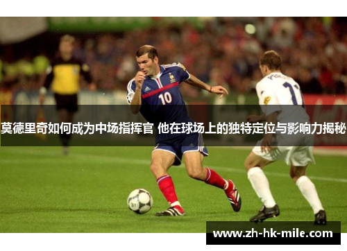 莫德里奇如何成为中场指挥官 他在球场上的独特定位与影响力揭秘