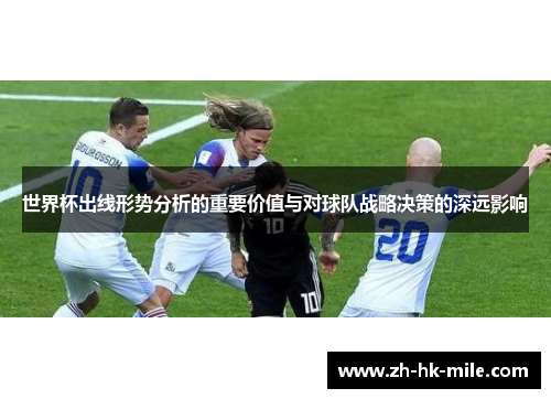 世界杯出线形势分析的重要价值与对球队战略决策的深远影响