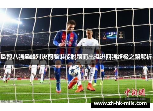 欧冠八强巅峰对决前瞻谁能脱颖而出挺进四强终极之路解析 欧冠八强巅峰对决前瞻谁能脱颖而出挺进四强终极之路解析