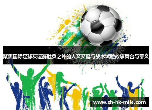 聚焦国际足球友谊赛胜负之外的人文交流与战术试验故事舞台与意义