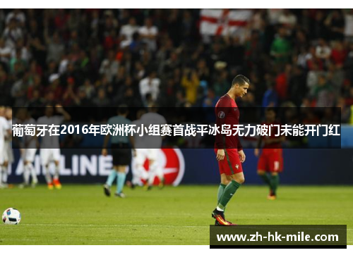 葡萄牙在2016年欧洲杯小组赛首战平冰岛无力破门未能开门红 葡萄牙在2016年欧洲杯小组赛首战平冰岛无力破门未能开门红