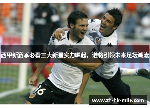 西甲新赛季必看三大新星实力崛起，谁将引领未来足坛潮流