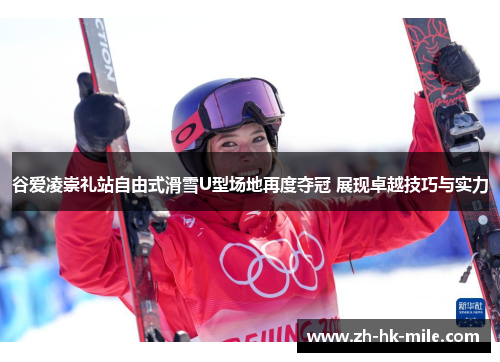 谷爱凌崇礼站自由式滑雪U型场地再度夺冠 展现卓越技巧与实力
