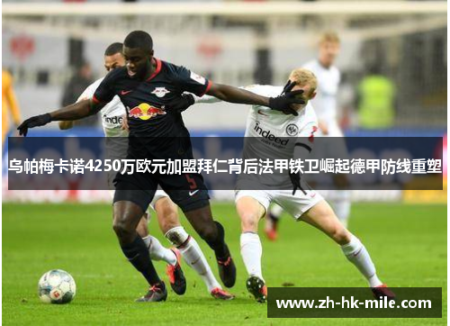 乌帕梅卡诺4250万欧元加盟拜仁背后法甲铁卫崛起德甲防线重塑