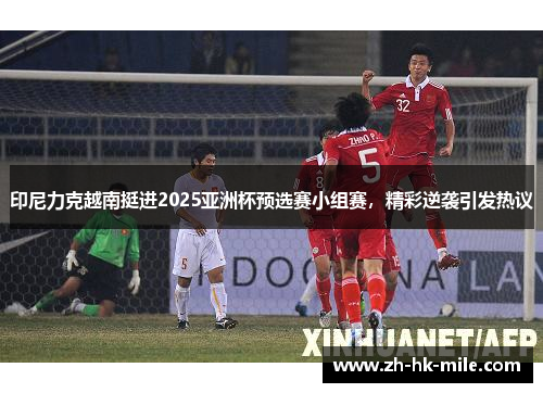 印尼力克越南挺进2025亚洲杯预选赛小组赛,精彩逆袭引发热议 印尼力克越南挺进2025亚洲杯预选赛小组赛,精彩逆袭引发热议