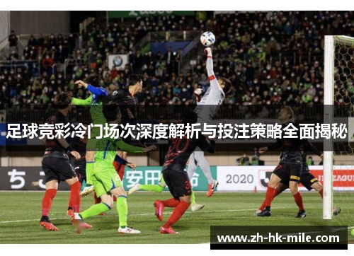 足球竞彩冷门场次深度解析与投注策略全面揭秘 足球竞彩冷门场次深度解析与投注策略全面揭秘