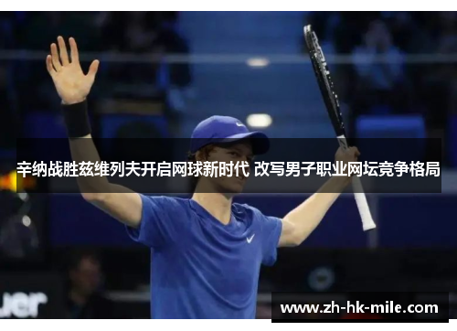 辛纳战胜兹维列夫开启网球新时代 改写男子职业网坛竞争格局 辛纳战胜兹维列夫开启网球新时代 改写男子职业网坛竞争格局
