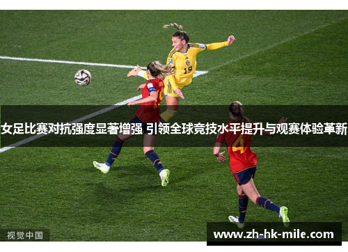 女足比赛对抗强度显著增强 引领全球竞技水平提升与观赛体验革新
