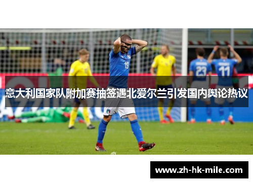 意大利国家队附加赛抽签遇北爱尔兰引发国内舆论热议
