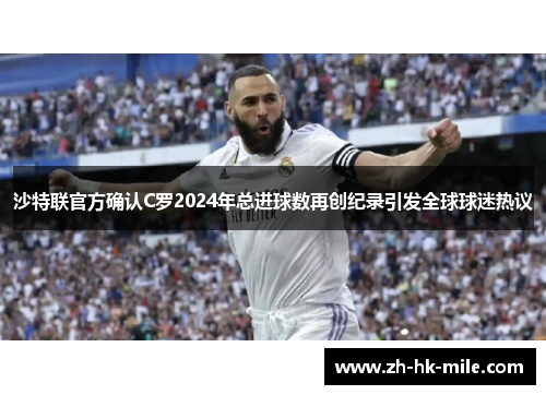沙特联官方确认C罗2024年总进球数再创纪录引发全球球迷热议 沙特联官方确认C罗2024年总进球数再创纪录引发全球球迷热议